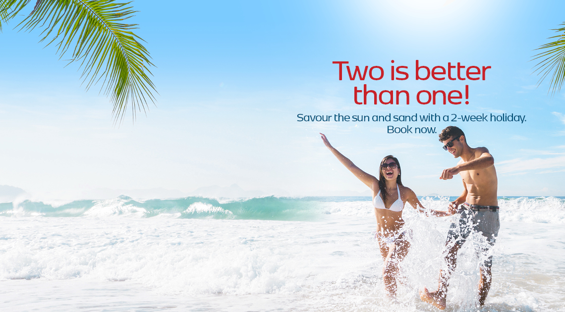 Two is better than one! Savour the sun and sand with a 2-week holiday. Book now.